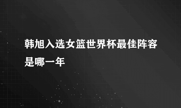 韩旭入选女篮世界杯最佳阵容是哪一年