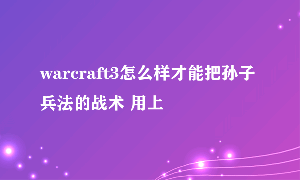 warcraft3怎么样才能把孙子兵法的战术 用上