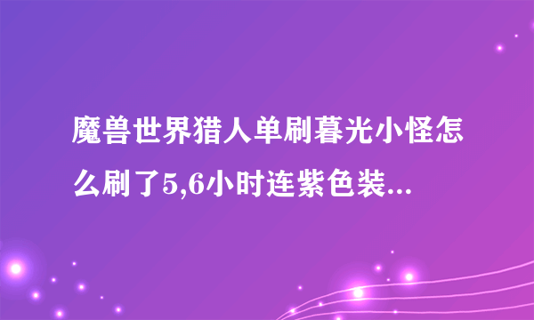 魔兽世界猎人单刷暮光小怪怎么刷了5,6小时连紫色装备都没掉过？？？是不是改了？？？