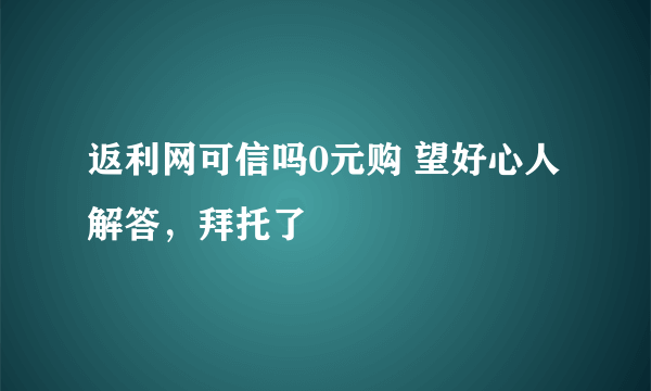 返利网可信吗0元购 望好心人解答，拜托了