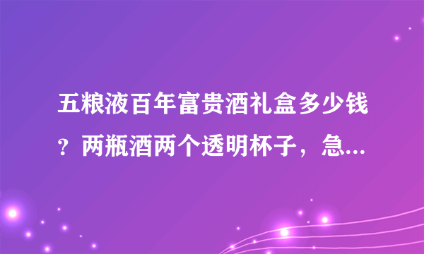 五粮液百年富贵酒礼盒多少钱？两瓶酒两个透明杯子，急求！10分？