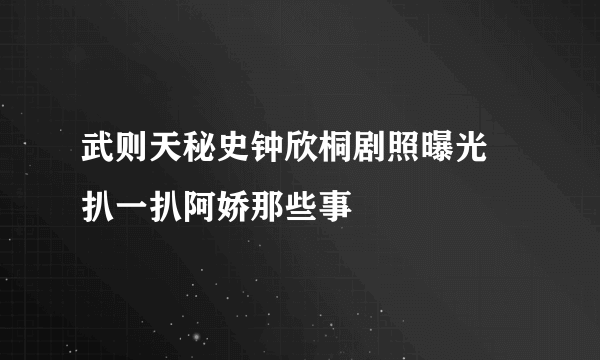 武则天秘史钟欣桐剧照曝光 扒一扒阿娇那些事