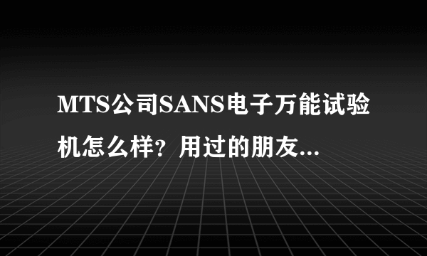 MTS公司SANS电子万能试验机怎么样？用过的朋友，请分享下使用心得啊