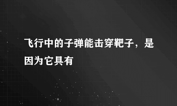 飞行中的子弹能击穿靶子，是因为它具有