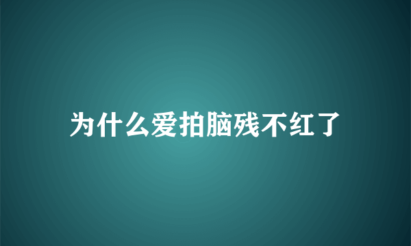 为什么爱拍脑残不红了