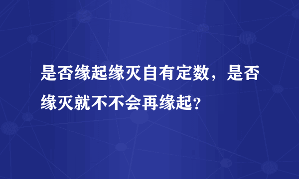 是否缘起缘灭自有定数，是否缘灭就不不会再缘起？