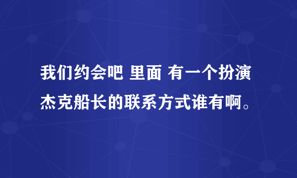 我们约会吧 里面 有一个扮演杰克船长的联系方式谁有啊。