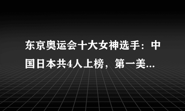 东京奥运会十大女神选手：中国日本共4人上榜，第一美到不可方物