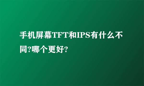 手机屏幕TFT和IPS有什么不同?哪个更好?