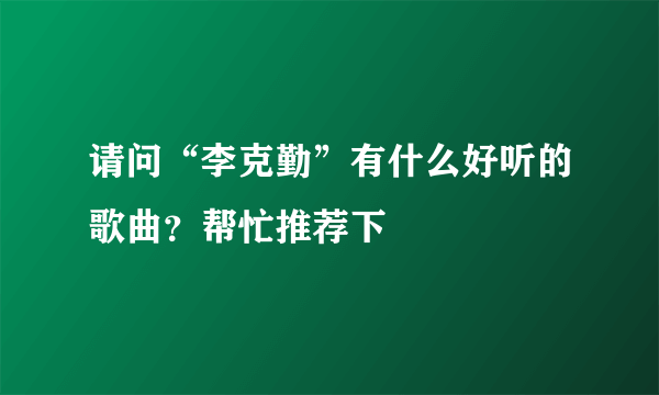 请问“李克勤”有什么好听的歌曲？帮忙推荐下