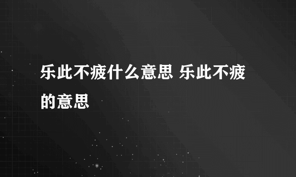 乐此不疲什么意思 乐此不疲的意思