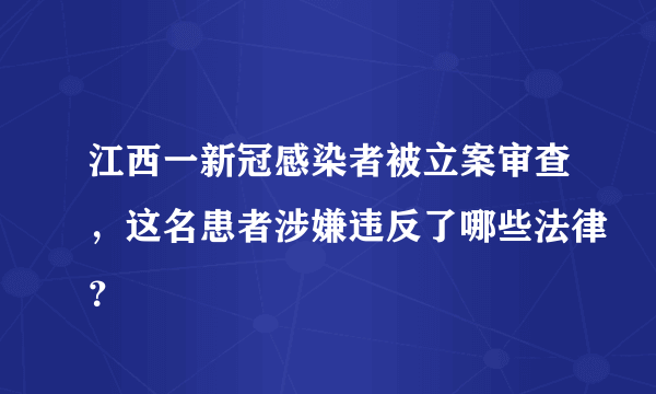 江西一新冠感染者被立案审查，这名患者涉嫌违反了哪些法律？