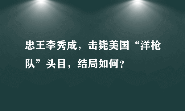 忠王李秀成，击毙美国“洋枪队”头目，结局如何？