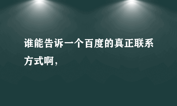 谁能告诉一个百度的真正联系方式啊，