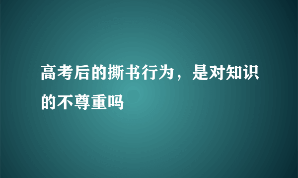 高考后的撕书行为，是对知识的不尊重吗