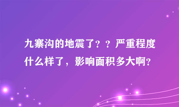 九寨沟的地震了？？严重程度什么样了，影响面积多大啊？