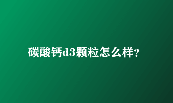 碳酸钙d3颗粒怎么样？