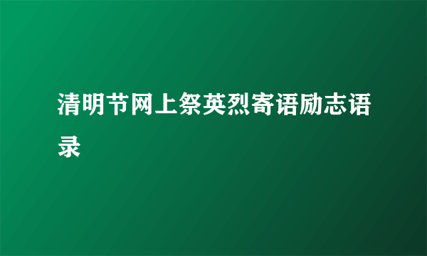 清明节网上祭英烈寄语励志语录