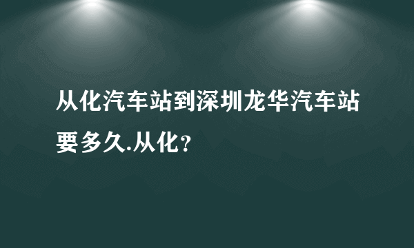 从化汽车站到深圳龙华汽车站要多久.从化？