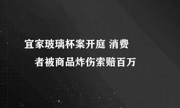 宜家玻璃杯案开庭 消费­­­者被商品炸伤索赔百万