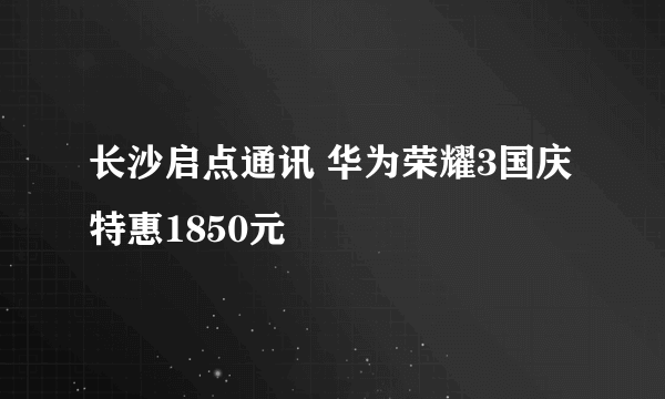 长沙启点通讯 华为荣耀3国庆特惠1850元