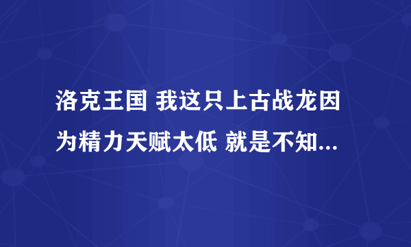 洛克王国 我这只上古战龙因为精力天赋太低 就是不知道现在精力的努力值够不够 想给他加点攻击和速度