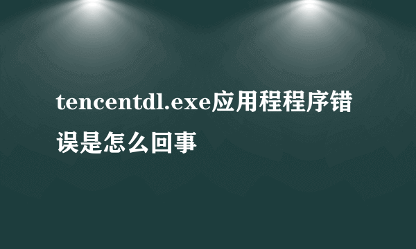 tencentdl.exe应用程程序错误是怎么回事