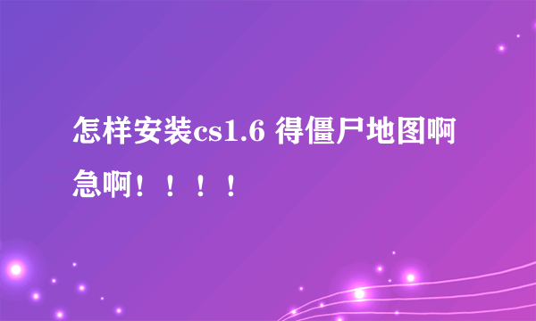 怎样安装cs1.6 得僵尸地图啊 急啊！！！！