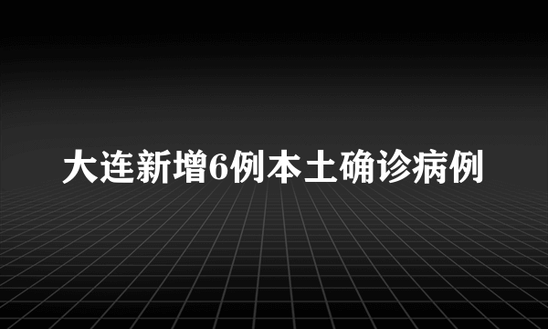 大连新增6例本土确诊病例