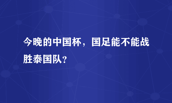 今晚的中国杯，国足能不能战胜泰国队？