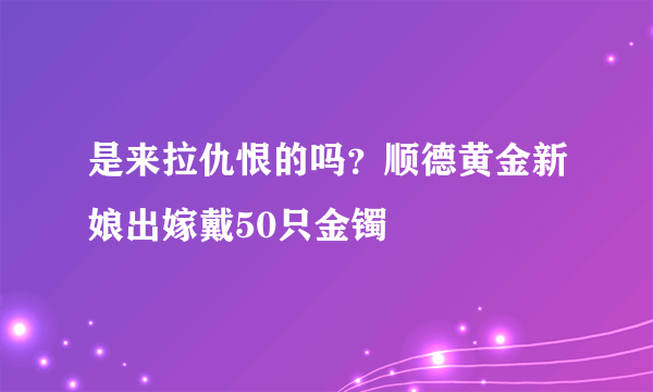 是来拉仇恨的吗？顺德黄金新娘出嫁戴50只金镯