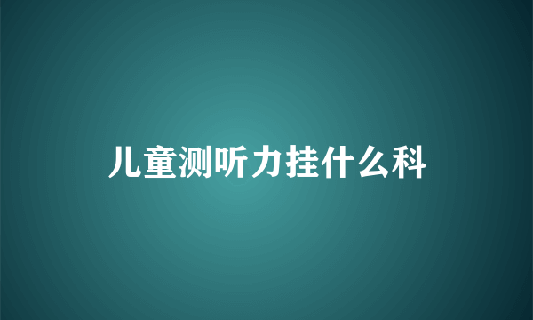 儿童测听力挂什么科