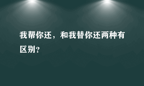 我帮你还，和我替你还两种有区别？