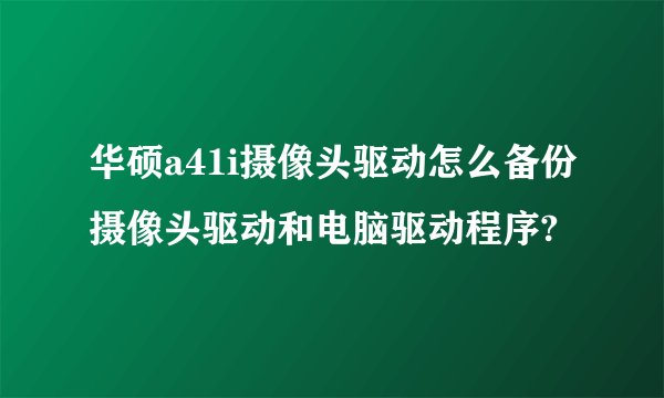 华硕a41i摄像头驱动怎么备份摄像头驱动和电脑驱动程序?