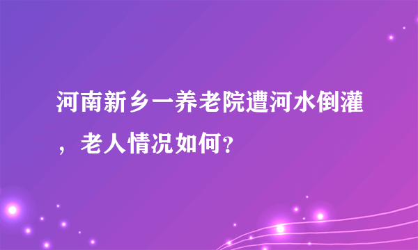 河南新乡一养老院遭河水倒灌，老人情况如何？