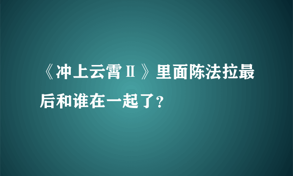 《冲上云霄Ⅱ》里面陈法拉最后和谁在一起了？