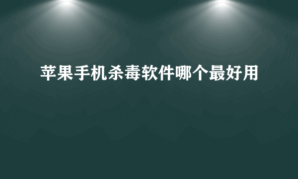 苹果手机杀毒软件哪个最好用