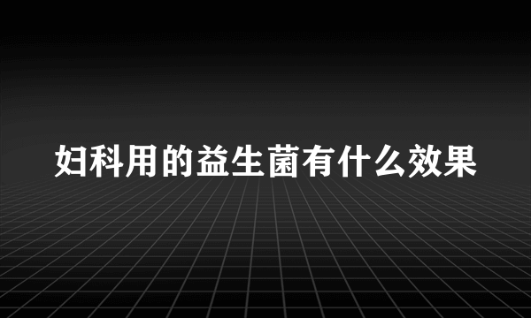 妇科用的益生菌有什么效果