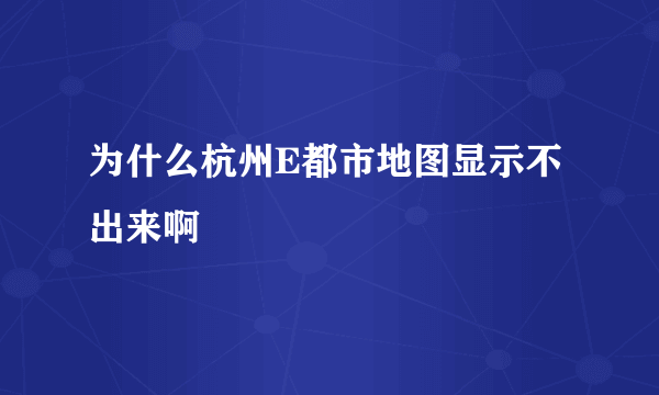 为什么杭州E都市地图显示不出来啊