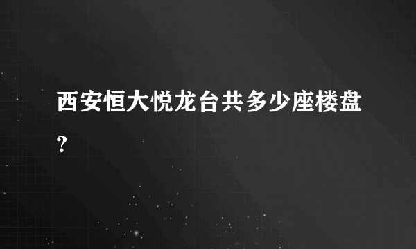 西安恒大悦龙台共多少座楼盘？