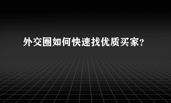 外交圈如何快速找优质买家？