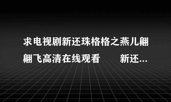 求电视剧新还珠格格之燕儿翩翩飞高清在线观看　　新还珠格格之燕儿翩翩飞完整下载