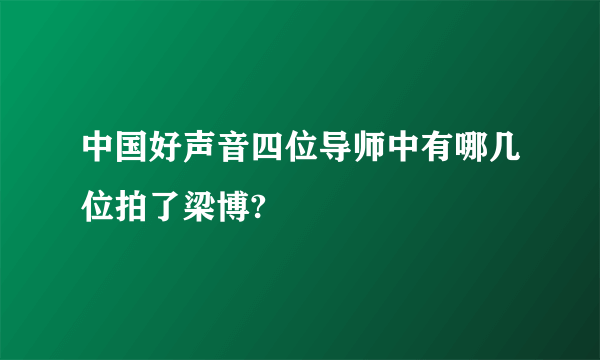 中国好声音四位导师中有哪几位拍了梁博?