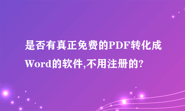 是否有真正免费的PDF转化成Word的软件,不用注册的?