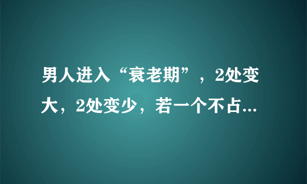 男人进入“衰老期”，2处变大，2处变少，若一个不占，还算年轻