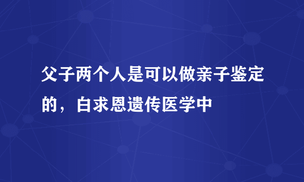 父子两个人是可以做亲子鉴定的，白求恩遗传医学中