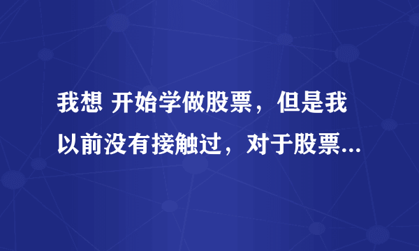 我想 开始学做股票，但是我以前没有接触过，对于股票什么都不知道，请问我该怎么开始进行学习了入门了。