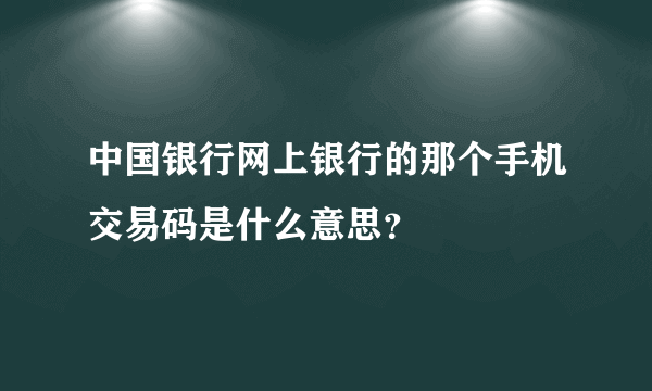 中国银行网上银行的那个手机交易码是什么意思？