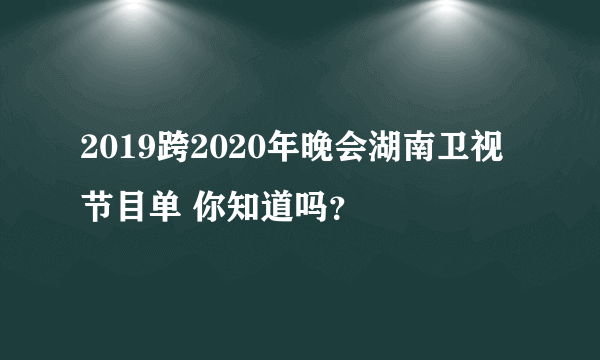 2019跨2020年晚会湖南卫视节目单 你知道吗？