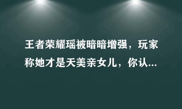 王者荣耀瑶被暗暗增强，玩家称她才是天美亲女儿，你认为这次增强有必要吗？